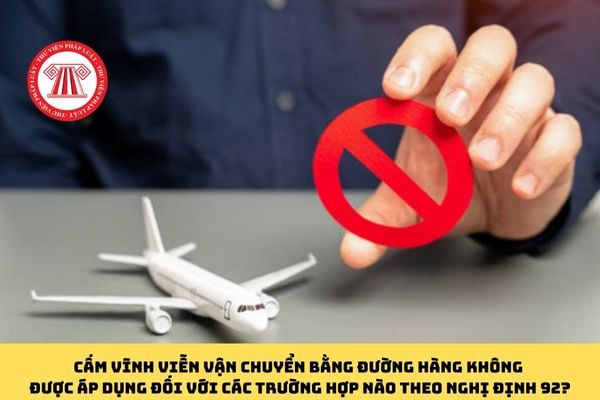 Cấm vĩnh viễn vận chuyển bằng đường hàng không được áp dụng đối với các trường hợp nào theo Nghị định 92?