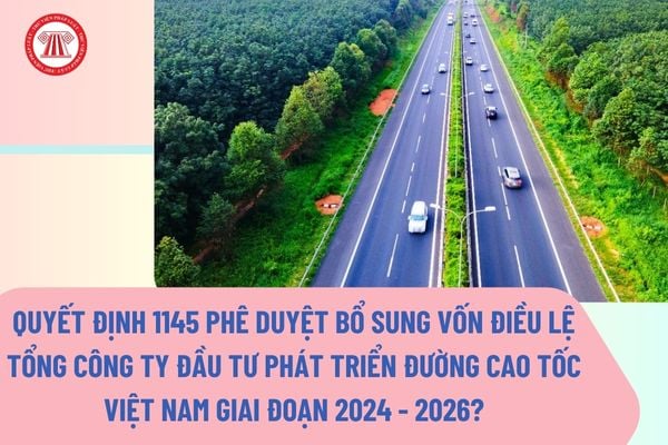 cao-toc-1 Quyết định 1145 Phê duyệt bổ sung vốn điều lệ Tổng công ty Đầu tư phát triển đường cao tốc Việt Nam-VEC giai đoạn 2024 - 2026?