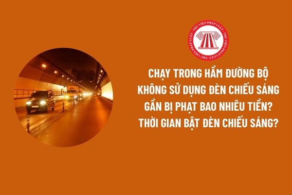 Chạy trong hầm đường bộ không sử dụng đèn chiếu sáng gần bị phạt bao nhiêu tiền? Thời gian bật đèn chiếu sáng?