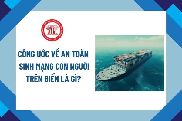 Công ước về an toàn sinh mạng con người trên biển là gì? Công ước về an toàn sinh mạng con người trên biển đầu tiên được thông qua vào năm nào?