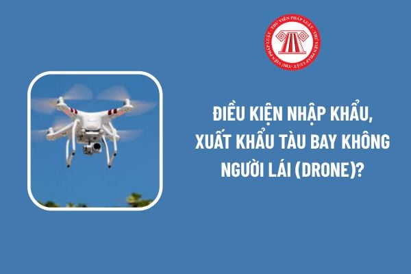 Điều kiện nhập khẩu, xuất khẩu tàu bay không người lái (Drone)?