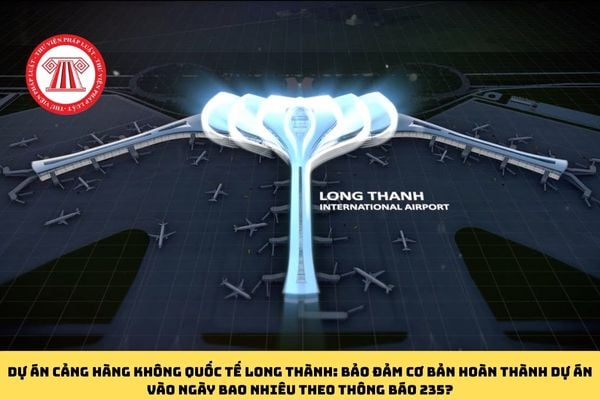 Dự án cảng hàng không quốc tế Long Thành: Bảo đảm cơ bản hoàn thành Dự án vào ngày bao nhiêu theo Thông báo 235?