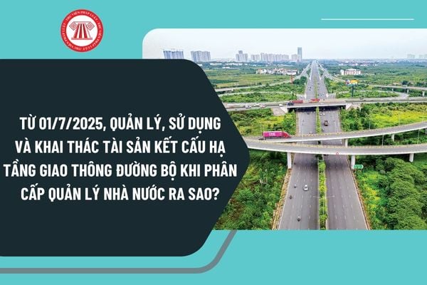 quan-ly-su-dung-ket-cau-ha-tang-duong-bo-2025-1 Từ 01/7/2025, quản lý, sử dụng và khai thác tài sản kết cấu hạ tầng giao thông đường bộ khi phân cấp quản lý nhà nước ra sao?