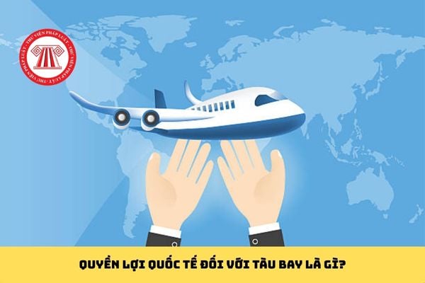 Quyền lợi quốc tế đối với tàu bay là gì?