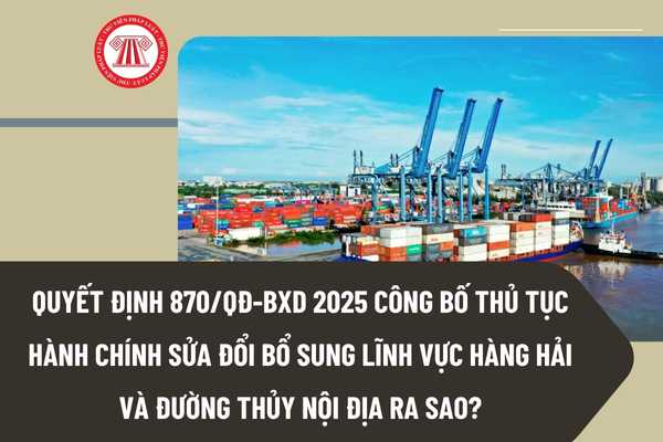 Quyết định 870/QĐ-BXD 2025 công bố thủ tục hành chính sửa đổi bổ sung lĩnh vực hàng hải và đường thủy nội địa ra sao?