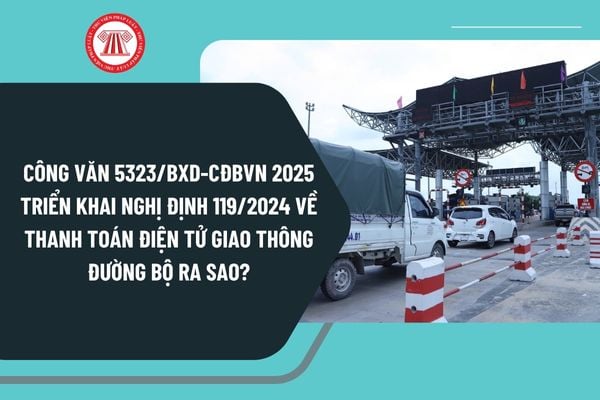 Toàn văn Công văn 5323/BXD-CĐBVN 2025 triển khai Nghị định 119/2024 về thanh toán điện tử giao thông đường bộ ra sao?