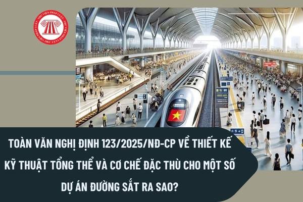 Toàn văn Nghị định 123/2025/NĐ-CP về thiết kế kỹ thuật tổng thể và cơ chế đặc thù cho một số dự án đường sắt ra sao?