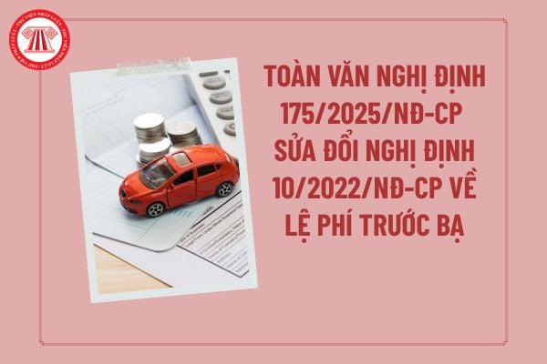 Toàn văn Nghị định 175/2025/NĐ-CP sửa đổi Nghị định 10/2022/NĐ-CP về lệ phí trước bạ? Nghị định 175 về lệ phí trước bạ?