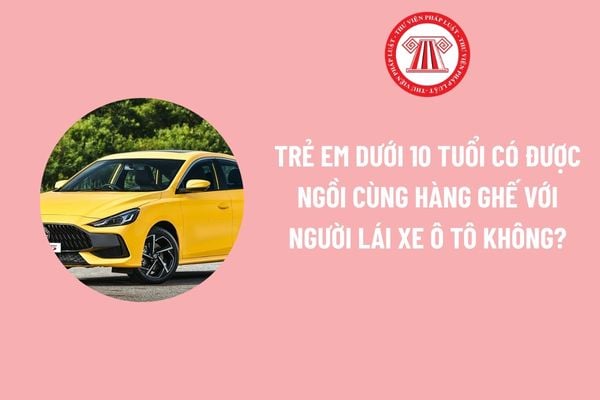 Trẻ em dưới 10 tuổi có được ngồi cùng hàng ghế với người lái xe ô tô không?